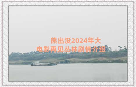 熊出没2024年大电影再见丛林剧情介绍